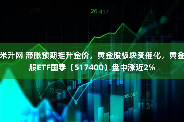 米升网 滞胀预期推升金价，黄金股板块受催化，黄金股ETF国泰（517400）盘中涨近2%