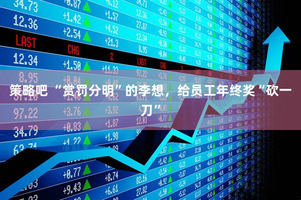 策略吧 “赏罚分明”的李想，给员工年终奖“砍一刀”