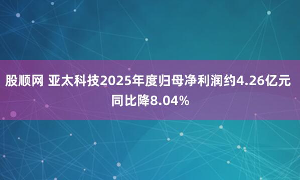 股顺网 亚太科技2025年度归母净利润约4.26亿元 同比降8.04%