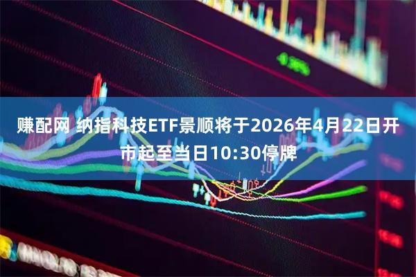 赚配网 纳指科技ETF景顺将于2026年4月22日开市起至当日10:30停牌