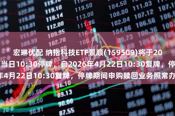 宏琳优配 纳指科技ETF景顺(159509)将于2026年4月22日开市起至当日10:30停牌，自2026年4月22日10:30复牌，停牌期间申购赎回业务照常办理