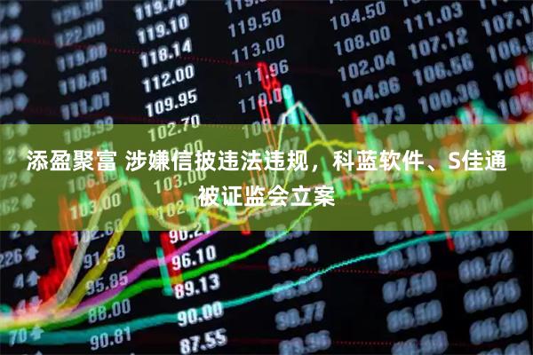 添盈聚富 涉嫌信披违法违规，科蓝软件、S佳通被证监会立案