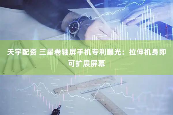 天宇配资 三星卷轴屏手机专利曝光：拉伸机身即可扩展屏幕