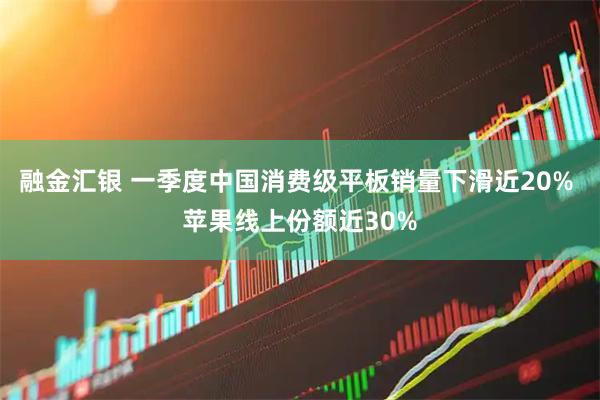 融金汇银 一季度中国消费级平板销量下滑近20% 苹果线上份额近30%