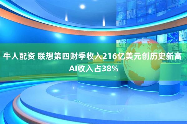 牛人配资 联想第四财季收入216亿美元创历史新高 AI收入占38%