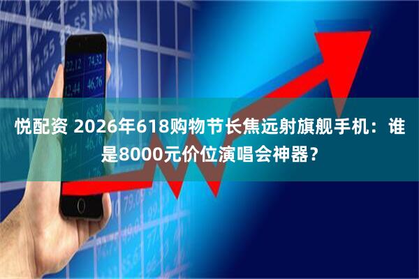 悦配资 2026年618购物节长焦远射旗舰手机：谁是8000元价位演唱会神器？