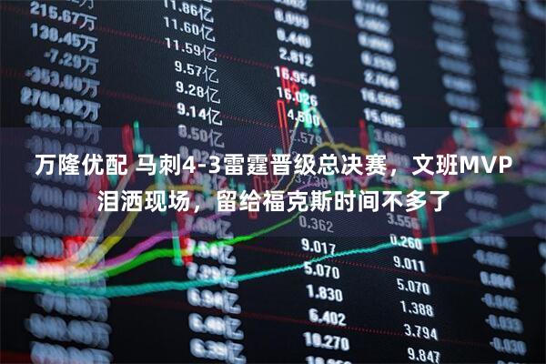 万隆优配 马刺4-3雷霆晋级总决赛，文班MVP泪洒现场，留给福克斯时间不多了