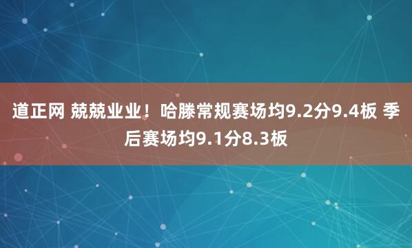 道正网 兢兢业业！哈滕常规赛场均9.2分9.4板 季后赛场均9.1分8.3板