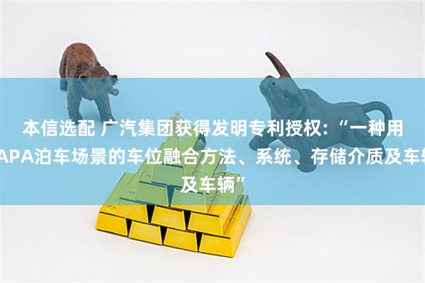 本信选配 广汽集团获得发明专利授权: “一种用于APA泊车场景的车位融合方法、系统、存储介质及车辆”
