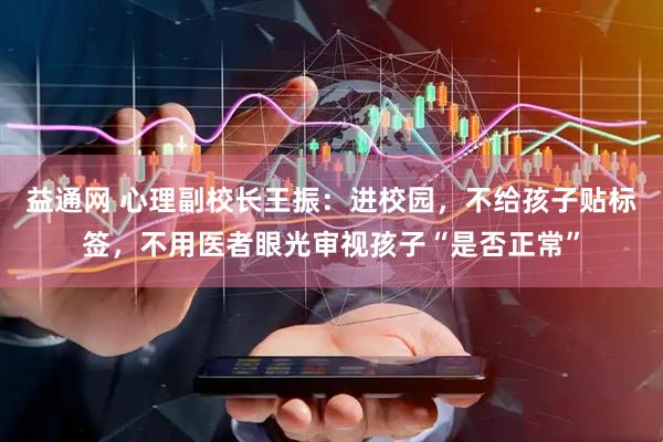 益通网 心理副校长王振：进校园，不给孩子贴标签，不用医者眼光审视孩子“是否正常”