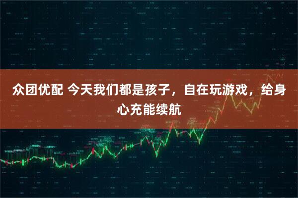 众团优配 今天我们都是孩子，自在玩游戏，给身心充能续航
