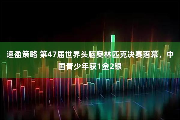 速盈策略 第47届世界头脑奥林匹克决赛落幕，中国青少年获1金2银