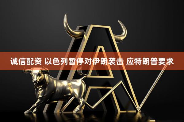 诚信配资 以色列暂停对伊朗袭击 应特朗普要求