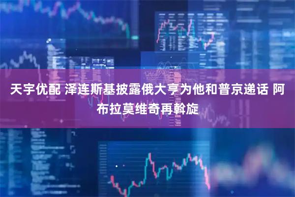 天宇优配 泽连斯基披露俄大亨为他和普京递话 阿布拉莫维奇再斡旋