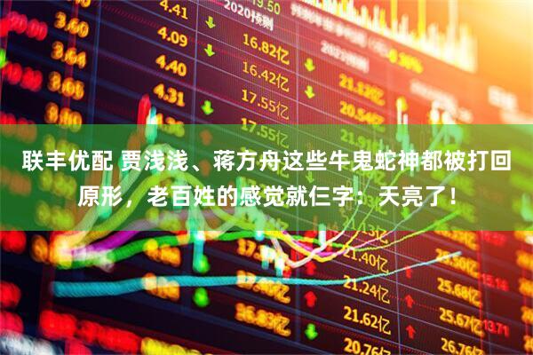 联丰优配 贾浅浅、蒋方舟这些牛鬼蛇神都被打回原形，老百姓的感觉就仨字：天亮了！