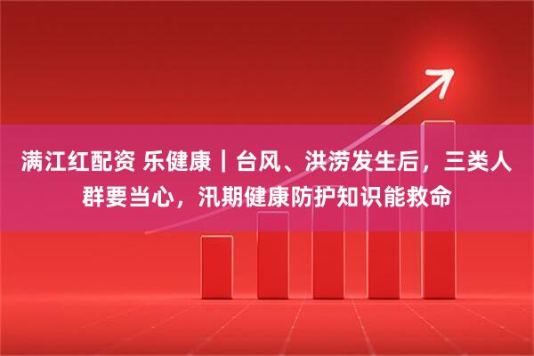 满江红配资 乐健康｜台风、洪涝发生后，三类人群要当心，汛期健康防护知识能救命