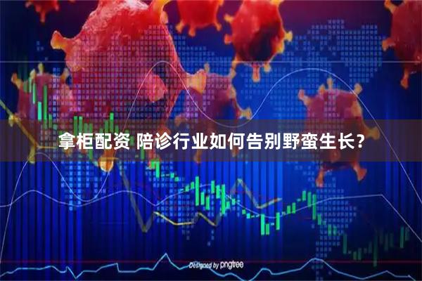 拿柜配资 陪诊行业如何告别野蛮生长？