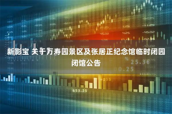 新影宝 关于万寿园景区及张居正纪念馆临时闭园闭馆公告