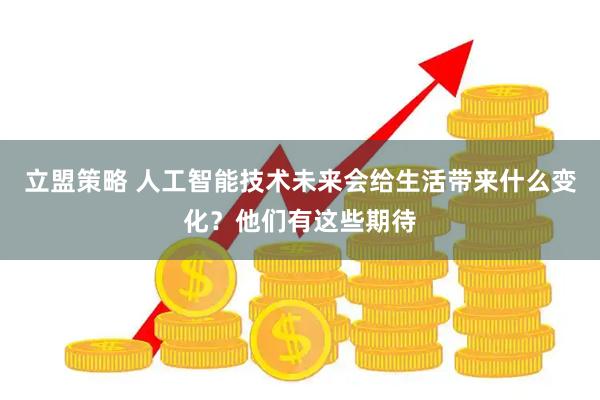 立盟策略 人工智能技术未来会给生活带来什么变化？他们有这些期待